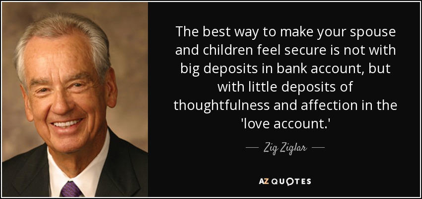 La mejor manera de hacer que tu cónyuge y tus hijos se sientan seguros no es con grandes depósitos en la cuenta bancaria, sino con pequeños depósitos de consideración y afecto en la 'cuenta del amor'. - Zig Ziglar