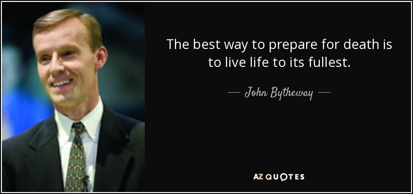 The best way to prepare for death is to live life to its fullest. - John Bytheway
