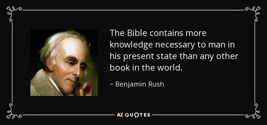 The Bible contains more knowledge necessary to man in his present state than any other book in the world. - Benjamin Rush