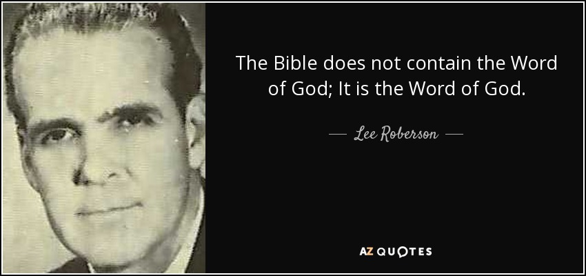 The Bible does not contain the Word of God; It is the Word of God. - Lee Roberson