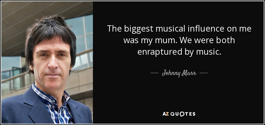 The biggest musical influence on me was my mum. We were both enraptured by music. - Johnny Marr