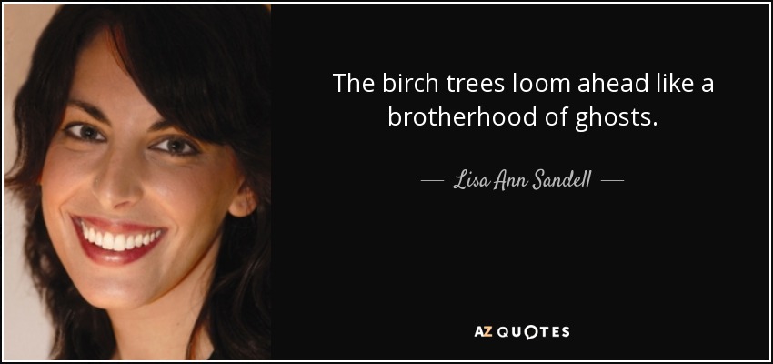 The birch trees loom ahead like a brotherhood of ghosts. - Lisa Ann Sandell