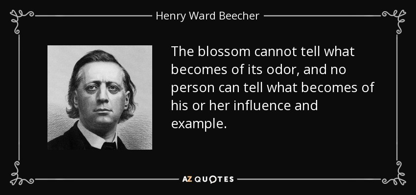 La flor no puede decir lo que pasa con su olor, y ninguna persona puede decir lo que pasa con su influencia y su ejemplo. - Henry Ward Beecher