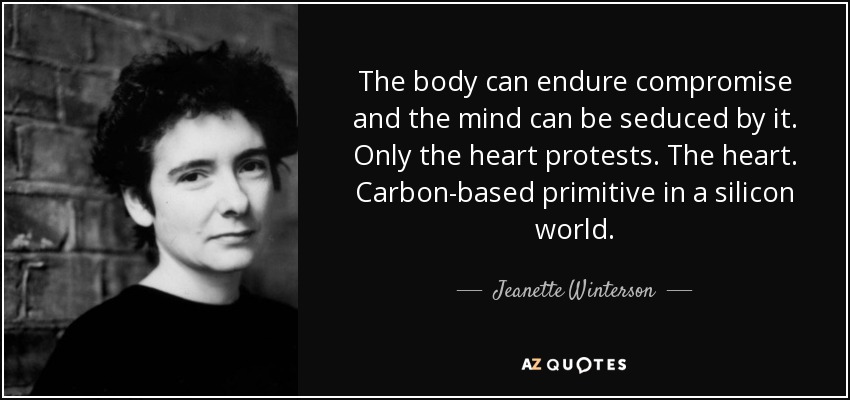 The body can endure compromise and the mind can be seduced by it. Only the heart protests. The heart. Carbon-based primitive in a silicon world. - Jeanette Winterson