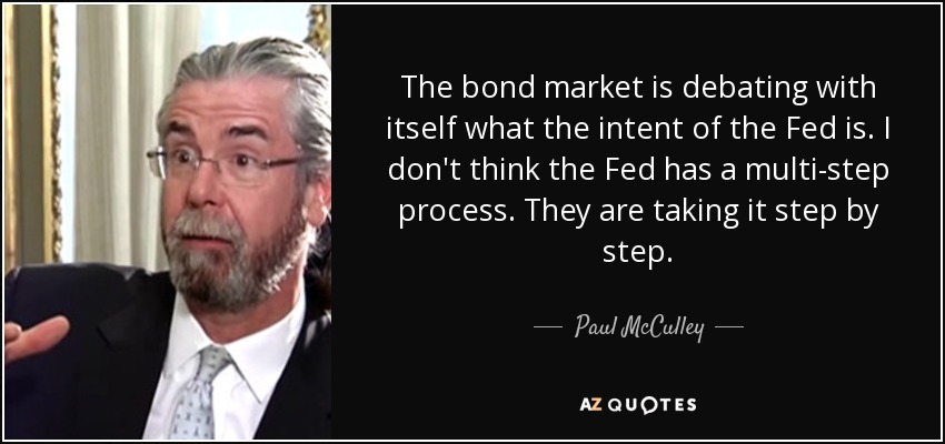 The bond market is debating with itself what the intent of the Fed is. I don't think the Fed has a multi-step process. They are taking it step by step. - Paul McCulley