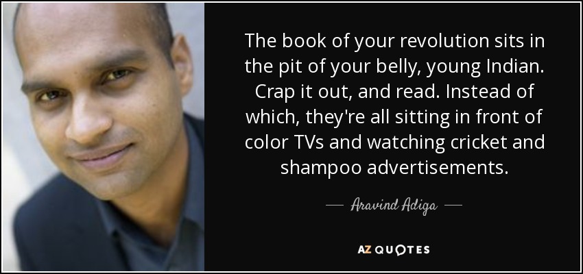 The book of your revolution sits in the pit of your belly, young Indian. Crap it out, and read. Instead of which, they're all sitting in front of color TVs and watching cricket and shampoo advertisements. - Aravind Adiga