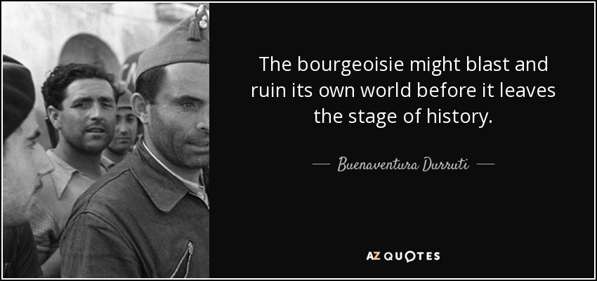 The bourgeoisie might blast and ruin its own world before it leaves the stage of history. - Buenaventura Durruti