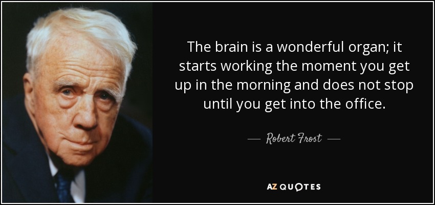 The brain is a wonderful organ; it starts working the moment you get up in the morning and does not stop until you get into the office. - Robert Frost