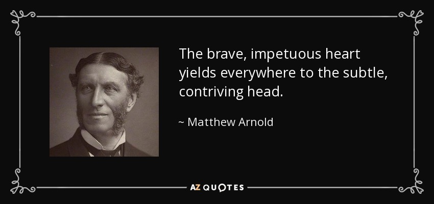 The brave, impetuous heart yields everywhere to the subtle, contriving head. - Matthew Arnold