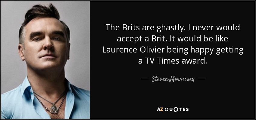 The Brits are ghastly. I never would accept a Brit. It would be like Laurence Olivier being happy getting a TV Times award. - Steven Morrissey