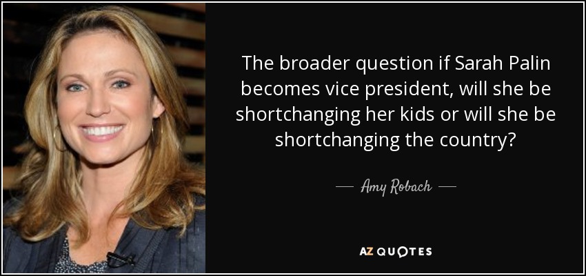 The broader question if Sarah Palin becomes vice president, will she be shortchanging her kids or will she be shortchanging the country? - Amy Robach