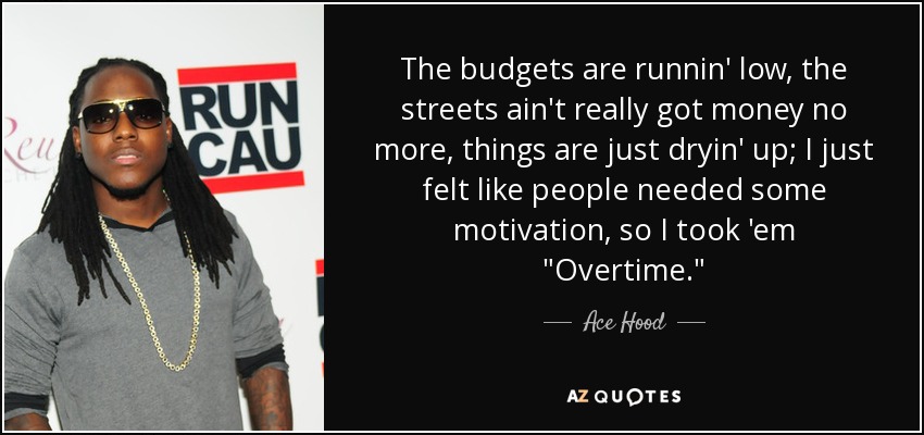 The budgets are runnin' low, the streets ain't really got money no more, things are just dryin' up; I just felt like people needed some motivation, so I took 'em 