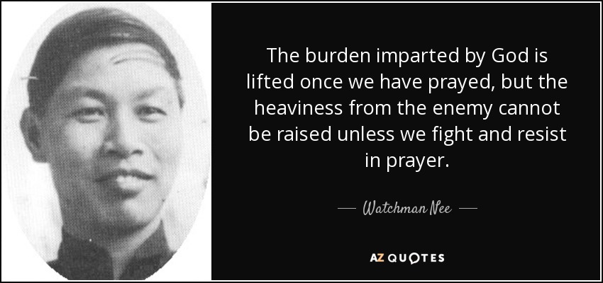 The burden imparted by God is lifted once we have prayed, but the heaviness from the enemy cannot be raised unless we fight and resist in prayer. - Watchman Nee