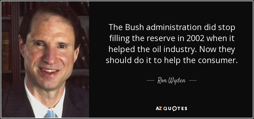 The Bush administration did stop filling the reserve in 2002 when it helped the oil industry. Now they should do it to help the consumer. - Ron Wyden