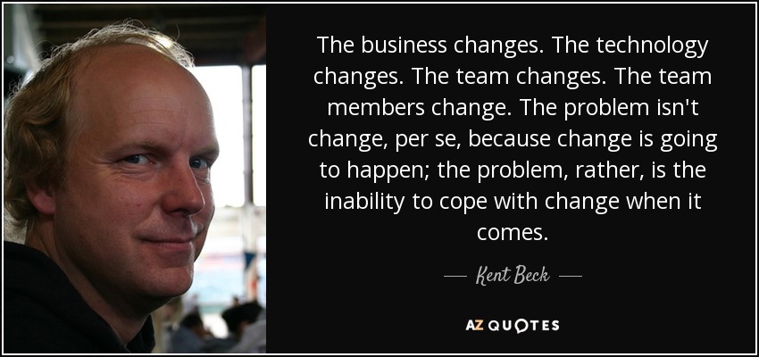 The business changes. The technology changes. The team changes. The team members change. The problem isn't change, per se, because change is going to happen; the problem, rather, is the inability to cope with change when it comes. - Kent Beck