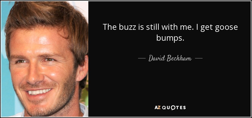 The buzz is still with me. I get goose bumps. - David Beckham