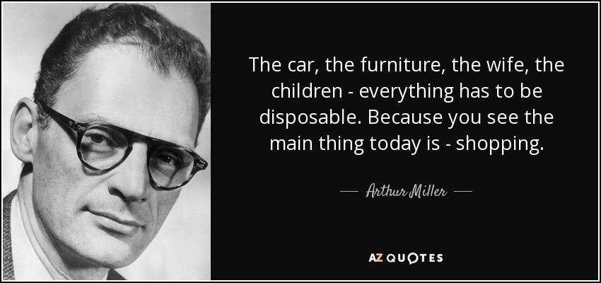 El coche, los muebles, la mujer, los hijos... todo tiene que ser desechable. Porque lo más importante hoy en día es ir de compras. - Arthur Miller