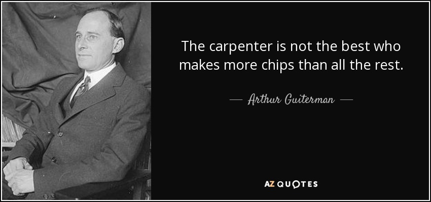 The carpenter is not the best who makes more chips than all the rest. - Arthur Guiterman