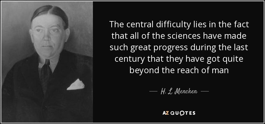 The central difficulty lies in the fact that all of the sciences have made such great progress during the last century that they have got quite beyond the reach of man - H. L. Mencken