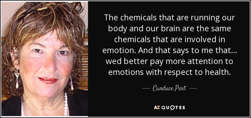 The chemicals that are running our body and our brain are the same chemicals that are involved in emotion. And that says to me that . . . wed better pay more attention to emotions with respect to health. - Candace Pert