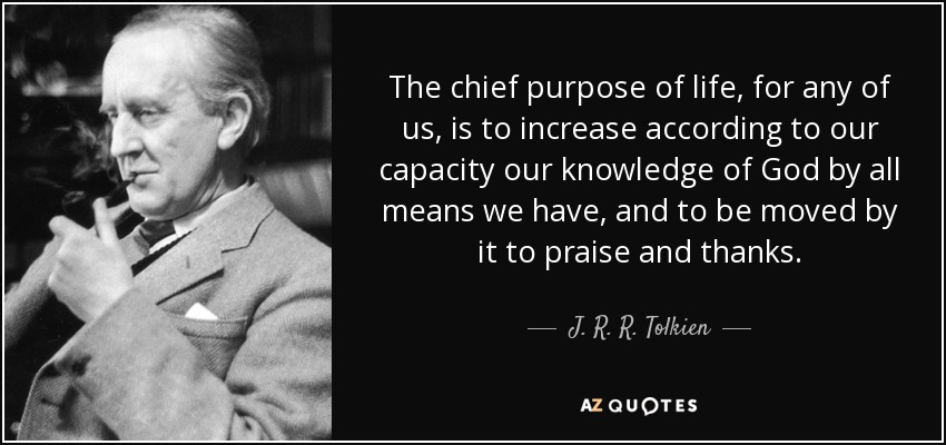 El principal propósito de la vida, para cualquiera de nosotros, es aumentar según nuestra capacidad nuestro conocimiento de Dios por todos los medios de que disponemos, y ser movidos por ello a la alabanza y al agradecimiento. - J. R. R. Tolkien