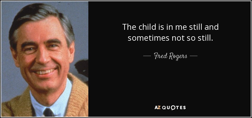 The child is in me still and sometimes not so still. - Fred Rogers