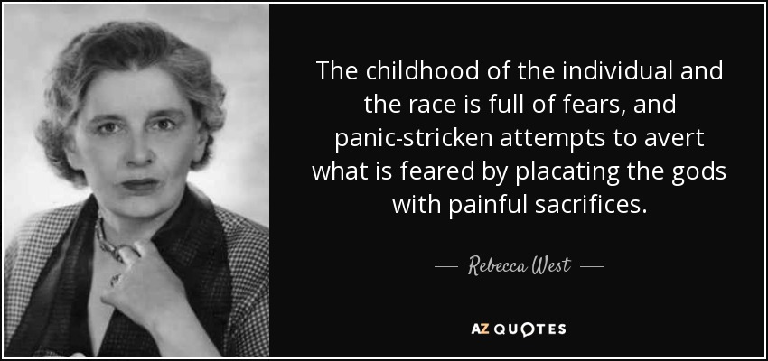 The childhood of the individual and the race is full of fears, and panic-stricken attempts to avert what is feared by placating the gods with painful sacrifices. - Rebecca West