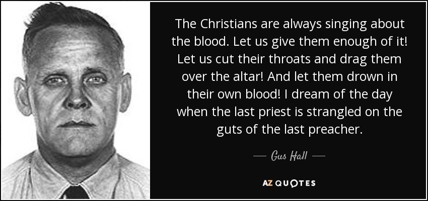 Los cristianos siempre están cantando sobre la sangre. ¡Démosles suficiente! ¡Cortemos sus gargantas y arrastrémoslos sobre el altar! ¡Y dejemos que se ahoguen en su propia sangre! Sueño con el día en que el último sacerdote sea estrangulado en las tripas del último predicador. - Gus Hall