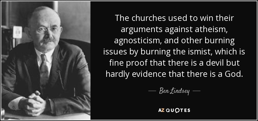 The churches used to win their arguments against atheism, agnosticism, and other burning issues by burning the ismist, which is fine proof that there is a devil but hardly evidence that there is a God. - Ben Lindsey