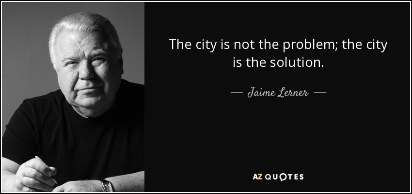 The city is not the problem; the city is the solution. - Jaime Lerner