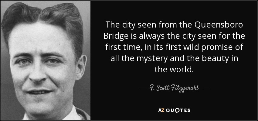 The city seen from the Queensboro Bridge is always the city seen for the first time, in its first wild promise of all the mystery and the beauty in the world. - F. Scott Fitzgerald