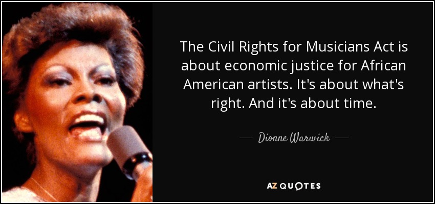 The Civil Rights for Musicians Act is about economic justice for African American artists. It's about what's right. And it's about time. - Dionne Warwick