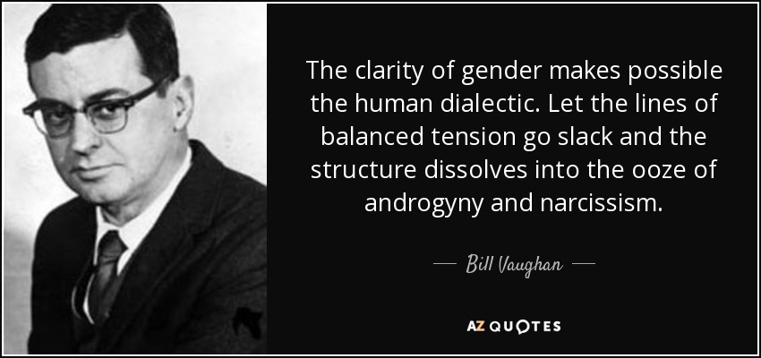 The clarity of gender makes possible the human dialectic. Let the lines of balanced tension go slack and the structure dissolves into the ooze of androgyny and narcissism. - Bill Vaughan