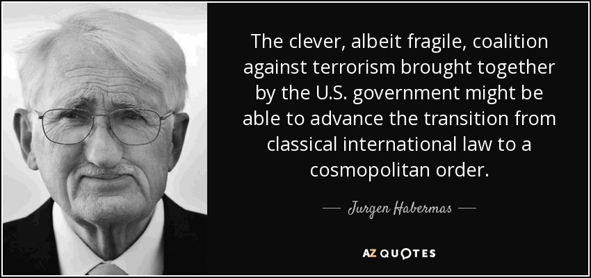 The clever, albeit fragile, coalition against terrorism brought together by the U.S. government might be able to advance the transition from classical international law to a cosmopolitan order. - Jurgen Habermas