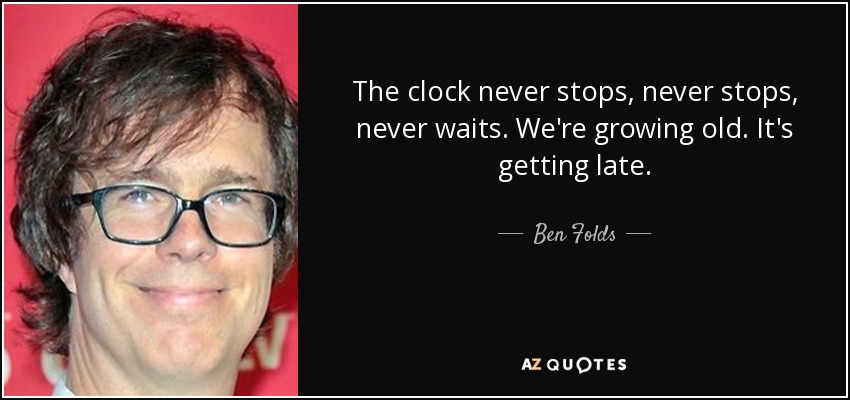 The clock never stops, never stops, never waits. We're growing old. It's getting late. - Ben Folds