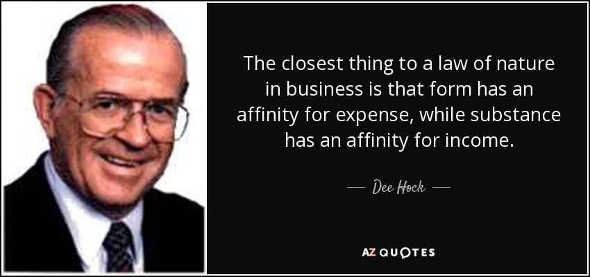 The closest thing to a law of nature in business is that form has an affinity for expense, while substance has an affinity for income. - Dee Hock