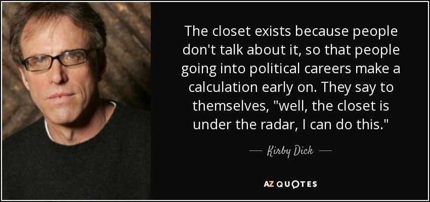 The closet exists because people don't talk about it, so that people going into political careers make a calculation early on. They say to themselves, 