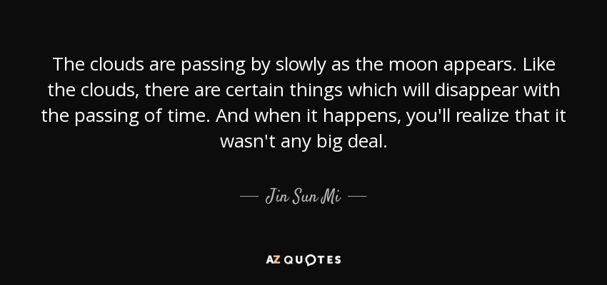 The clouds are passing by slowly as the moon appears. Like the clouds, there are certain things which will disappear with the passing of time. And when it happens, you'll realize that it wasn't any big deal. - Jin Sun Mi