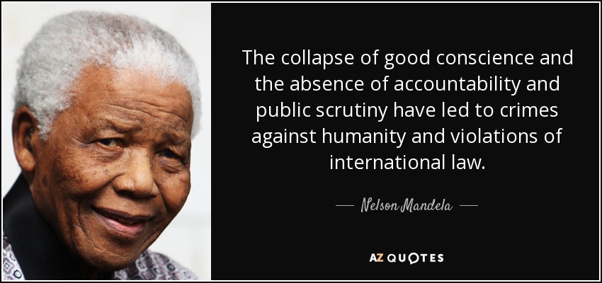 El colapso de la buena conciencia y la ausencia de rendición de cuentas y de escrutinio público han dado lugar a crímenes contra la humanidad y violaciones del derecho internacional. - Nelson Mandela