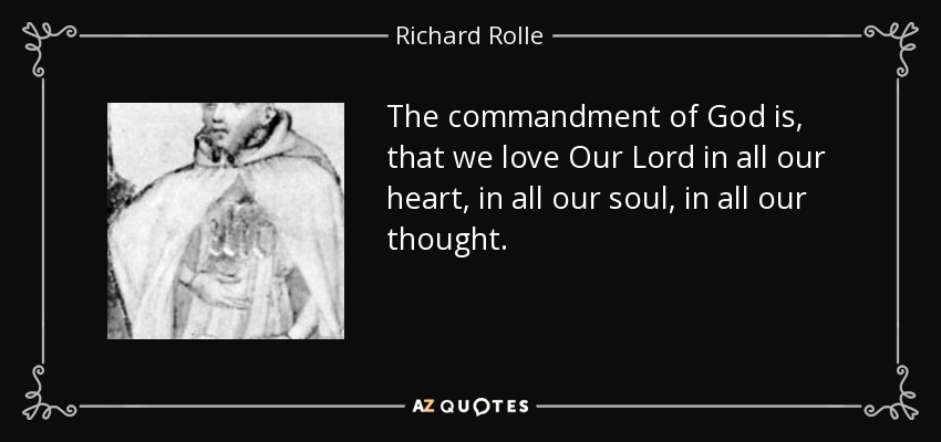 The commandment of God is, that we love Our Lord in all our heart, in all our soul, in all our thought. - Richard Rolle