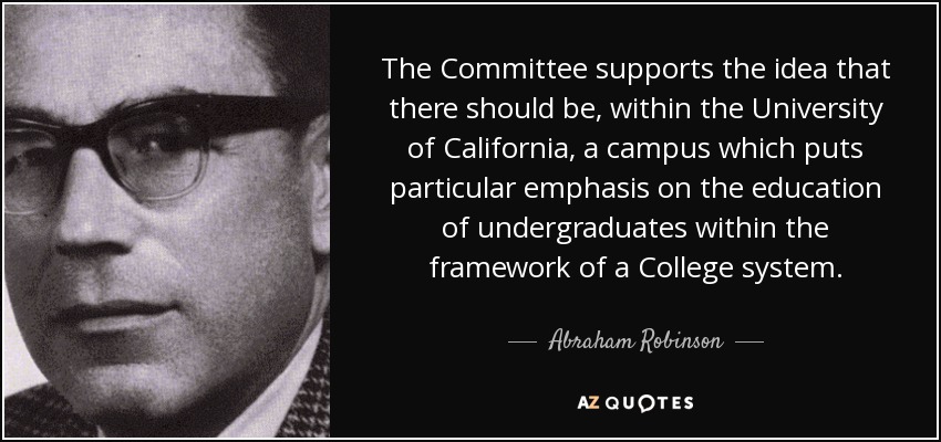 The Committee supports the idea that there should be, within the University of California, a campus which puts particular emphasis on the education of undergraduates within the framework of a College system. - Abraham Robinson