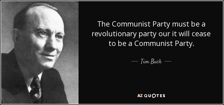 The Communist Party must be a revolutionary party our it will cease to be a Communist Party. - Tim Buck