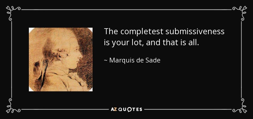 The completest submissiveness is your lot, and that is all. - Marquis de Sade