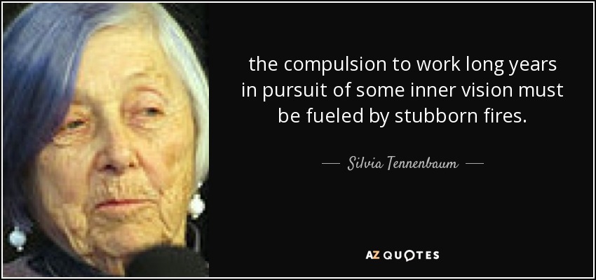 the compulsion to work long years in pursuit of some inner vision must be fueled by stubborn fires. - Silvia Tennenbaum