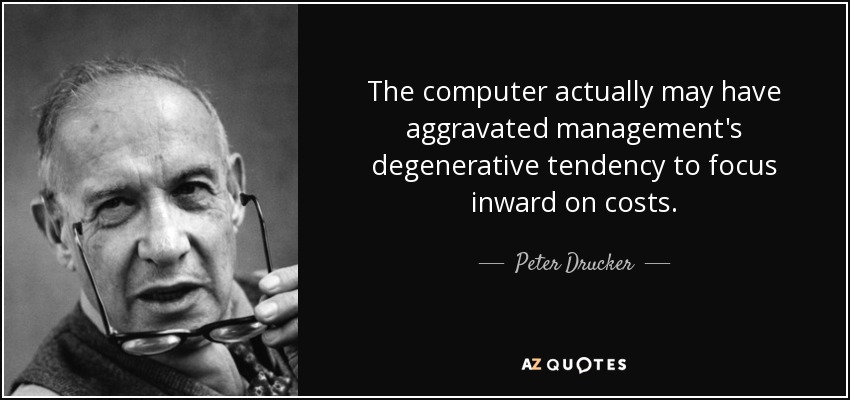 The computer actually may have aggravated management's degenerative tendency to focus inward on costs. - Peter Drucker