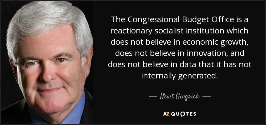The Congressional Budget Office is a reactionary socialist institution which does not believe in economic growth, does not believe in innovation, and does not believe in data that it has not internally generated. - Newt Gingrich