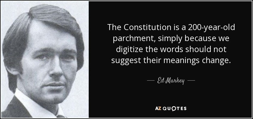 The Constitution is a 200-year-old parchment, simply because we digitize the words should not suggest their meanings change. - Ed Markey