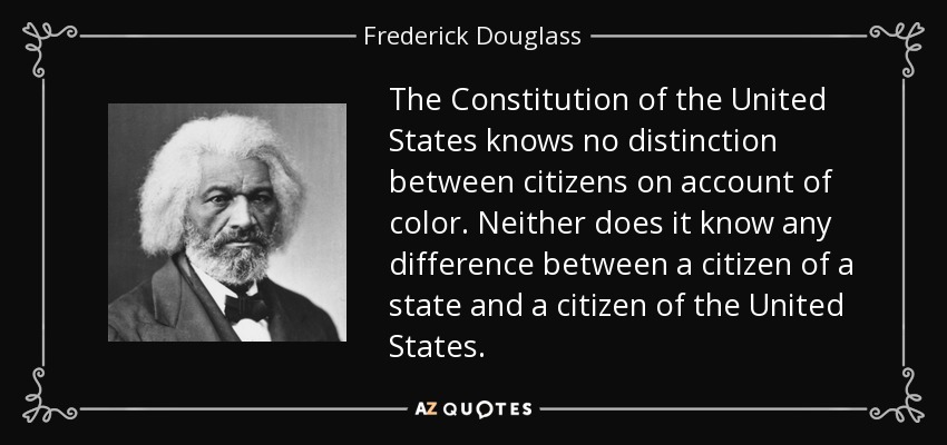 La Constitución de los Estados Unidos no distingue entre ciudadanos por razón de su color. Tampoco distingue entre un ciudadano de un estado y un ciudadano de los Estados Unidos. - Frederick Douglass