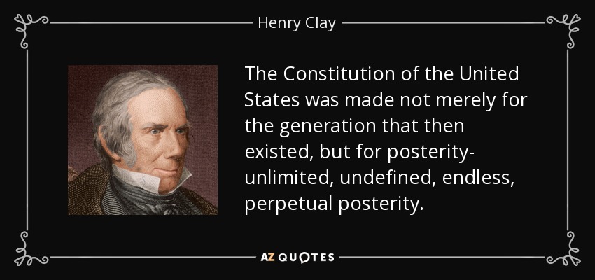 La Constitución de los Estados Unidos se hizo no sólo para la generación que existía entonces, sino para la posteridad, una posteridad ilimitada, indefinida, interminable y perpetua. - Henry Clay