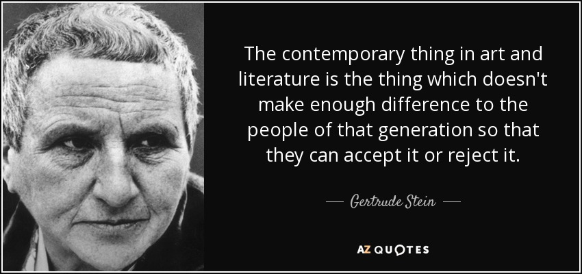 The contemporary thing in art and literature is the thing which doesn't make enough difference to the people of that generation so that they can accept it or reject it. - Gertrude Stein